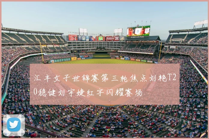 汇丰女子世锦赛第三轮焦点刘艳T20稳健刘宇婕红字闪耀赛场