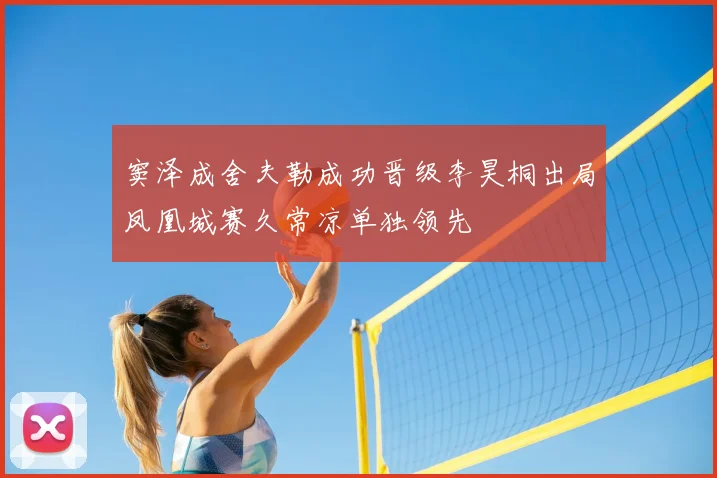 窦泽成舍夫勒成功晋级李昊桐出局凤凰城赛久常凉单独领先