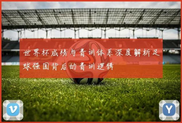 世界杯成绩与青训体系深度解析足球强国背后的青训逻辑