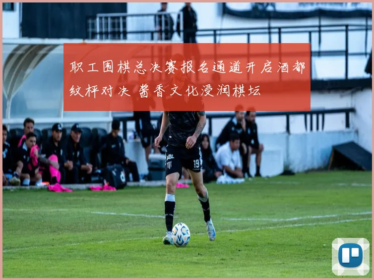 职工围棋总决赛报名通道开启酒都纹枰对决 酱香文化浸润棋坛