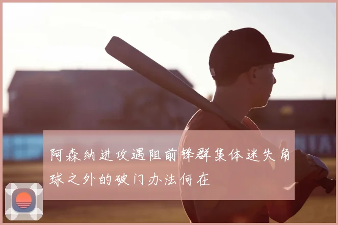 阿森纳进攻遇阻前锋群集体迷失角球之外的破门办法何在