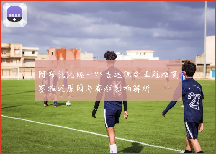 阿布扎比统一vs吉达联合亚冠精英赛推迟原因与赛程影响解析