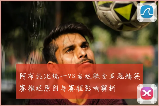 阿布扎比统一vs吉达联合亚冠精英赛推迟原因与赛程影响解析