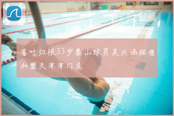 落叶归根33岁泰山球员吴兴涵租借加盟天津津门虎