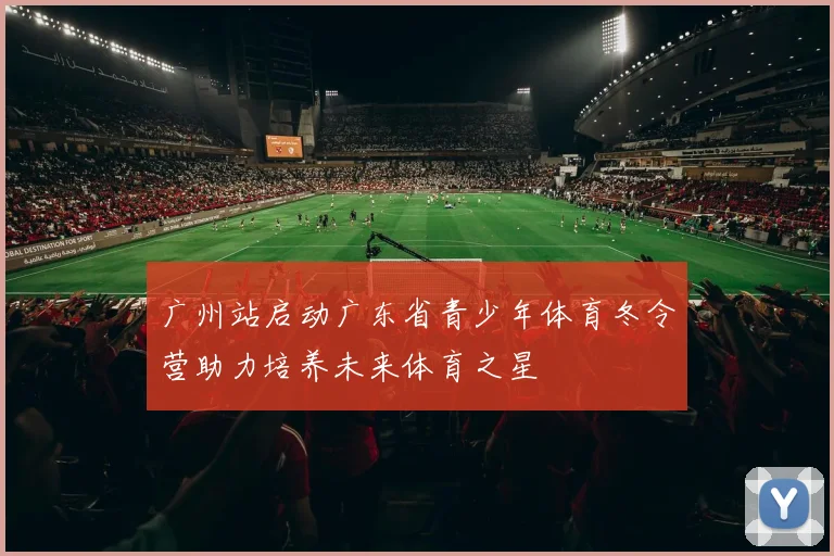 广州站启动广东省青少年体育冬令营助力培养未来体育之星