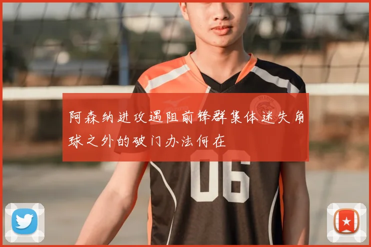 阿森纳进攻遇阻前锋群集体迷失角球之外的破门办法何在