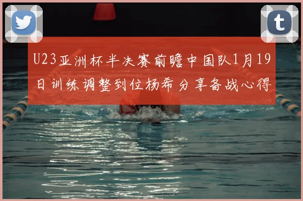 U23亚洲杯半决赛前瞻中国队1月19日训练调整到位杨希分享备战心得