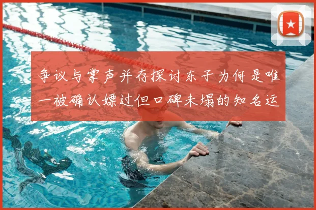 争议与掌声并存探讨东子为何是唯一被确认嫖过但口碑未塌的知名运动员