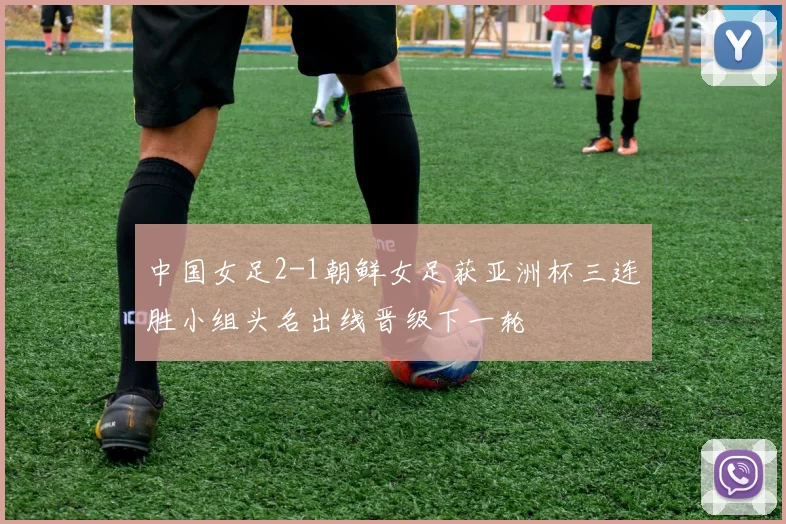 中国女足2-1朝鲜女足获亚洲杯三连胜小组头名出线晋级下一轮