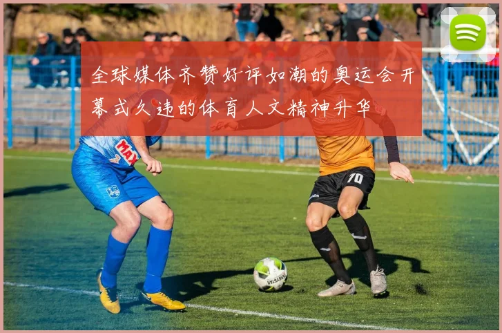 全球媒体齐赞好评如潮的奥运会开幕式久违的体育人文精神升华