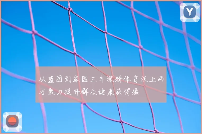 从蓝图到家园三年深耕体育沃土两方聚力提升群众健康获得感