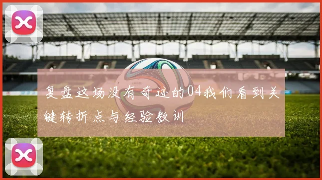 复盘这场没有奇迹的04我们看到关键转折点与经验教训
