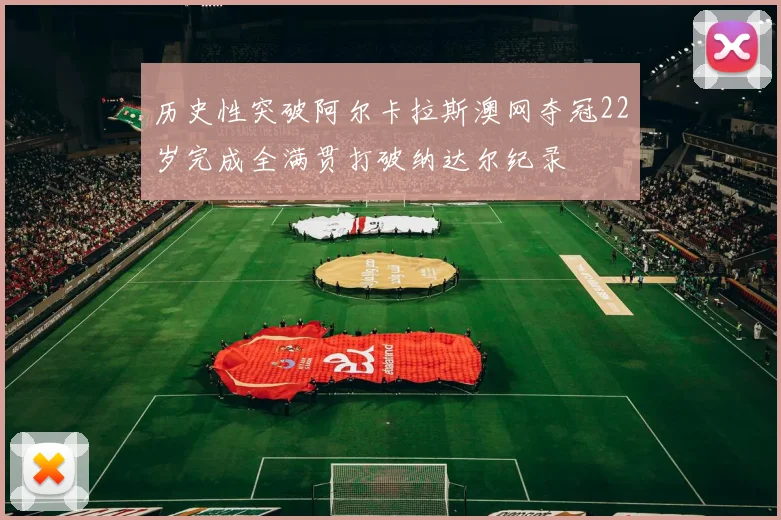 历史性突破阿尔卡拉斯澳网夺冠22岁完成全满贯打破纳达尔纪录