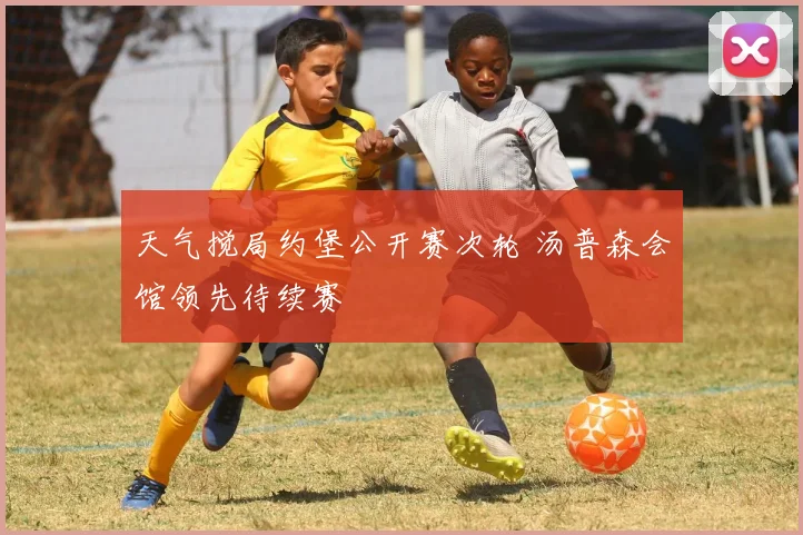 天气搅局约堡公开赛次轮 汤普森会馆领先待续赛