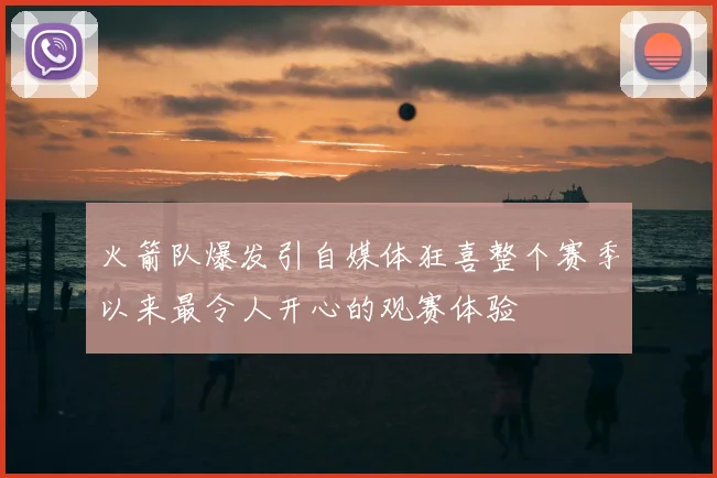 火箭队爆发引自媒体狂喜整个赛季以来最令人开心的观赛体验